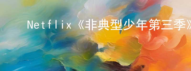 陈建碧发布Netflix《非典型少年第三季》迅雷下载/在线观看/百度云-都市/情感-美剧天堂